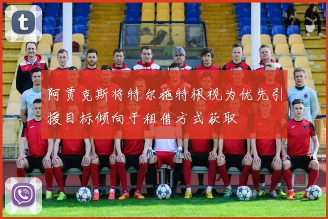 阿贾克斯将特尔施特根视为优先引援目标倾向于租借方式获取