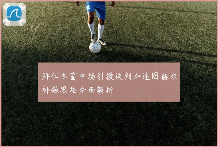 拜仁冬窗中场引援谈判加速图赫尔补强思路全面解析