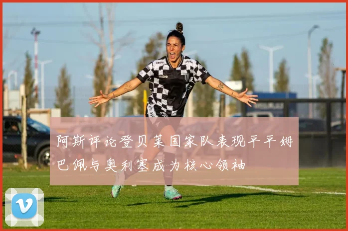 阿斯评论登贝莱国家队表现平平姆巴佩与奥利塞成为核心领袖