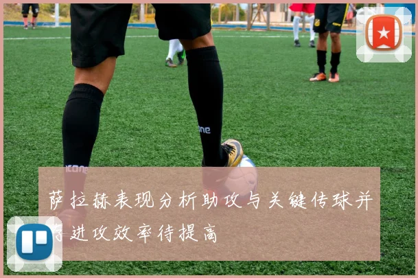 萨拉赫表现分析助攻与关键传球并存进攻效率待提高