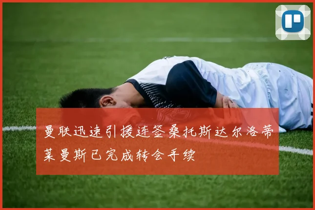 曼联迅速引援连签桑托斯达尔洛蒂莱曼斯已完成转会手续