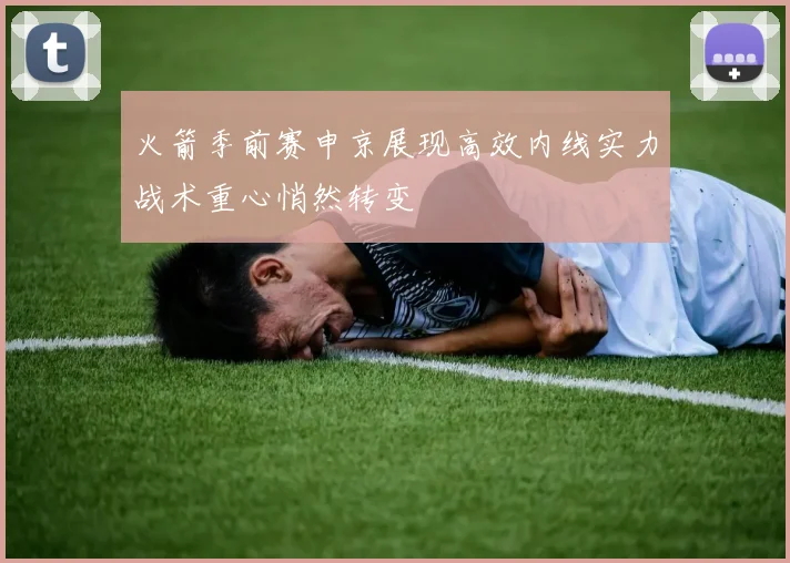 火箭季前赛申京展现高效内线实力战术重心悄然转变