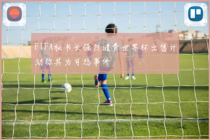 FIFA秘书长强烈谴责世界杯出售计划称其为可悲事件