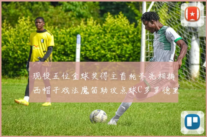 现役五位金球奖得主首轮齐亮相梅西帽子戏法魔笛助攻点球C罗罗德里握手言和