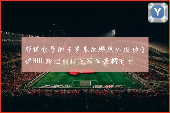邓顿领导的卡罗来纳飓风队成功夺得NHL斯坦利杯总冠军荣耀时刻