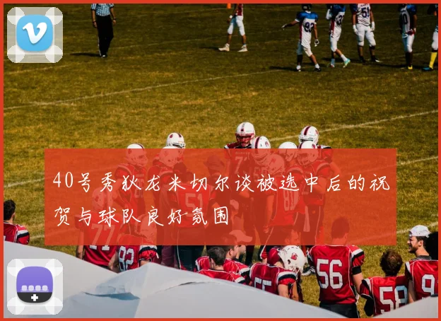 40号秀狄龙米切尔谈被选中后的祝贺与球队良好氛围