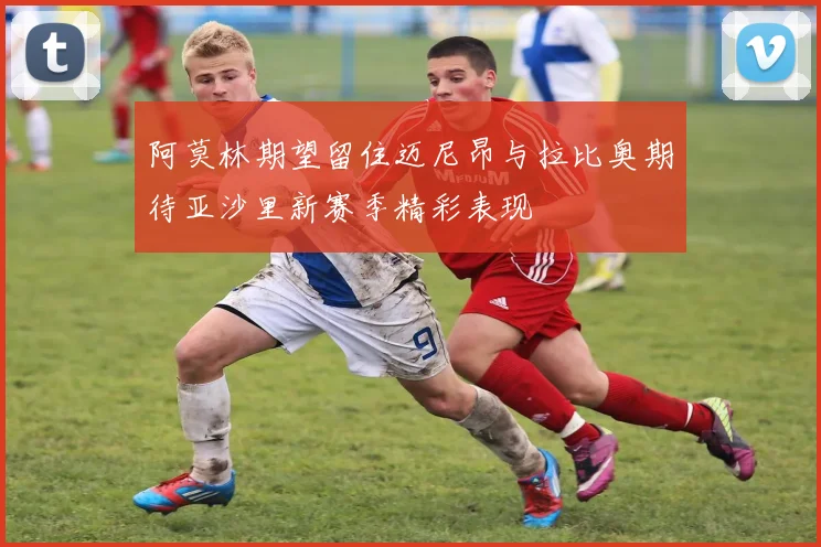 阿莫林期望留住迈尼昂与拉比奥期待亚沙里新赛季精彩表现