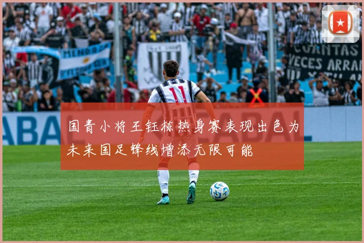 国青小将王钰栋热身赛表现出色为未来国足锋线增添无限可能