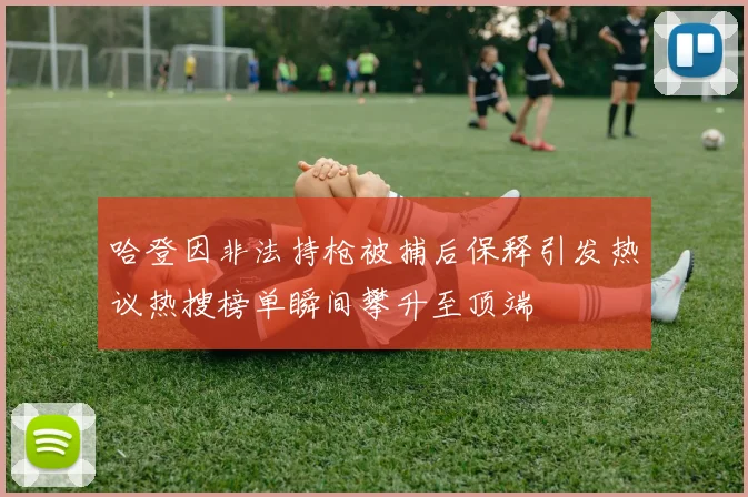 哈登因非法持枪被捕后保释引发热议热搜榜单瞬间攀升至顶端