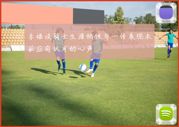 乐福谈骑士生涯牺牲与一传表现未获应有认可的心声