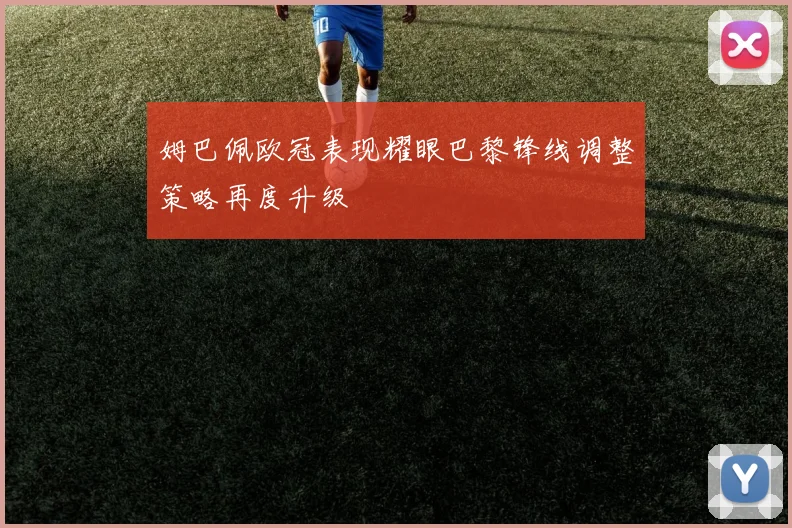 姆巴佩欧冠表现耀眼巴黎锋线调整策略再度升级