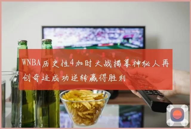 WNBA历史性4加时大战揭幕神秘人再创奇迹成功逆转赢得胜利