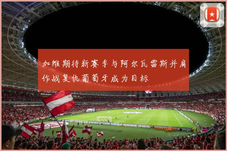 加维期待新赛季与阿尔瓦雷斯并肩作战复仇葡萄牙成为目标