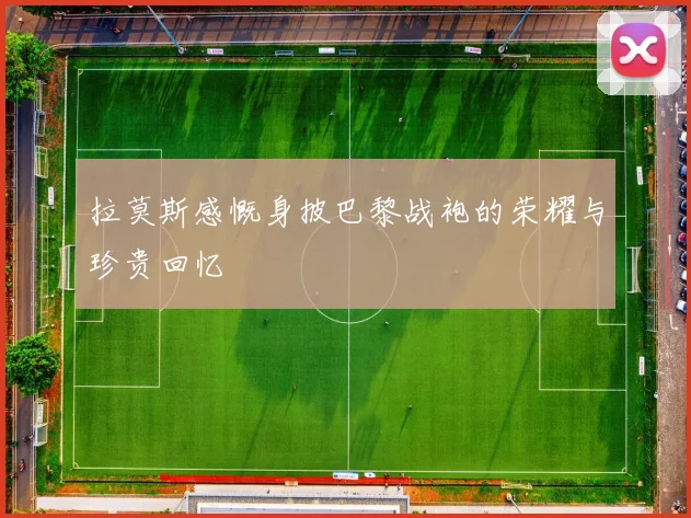 拉莫斯感慨身披巴黎战袍的荣耀与珍贵回忆
