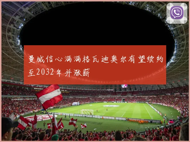曼城信心满满格瓦迪奥尔有望续约至2032年并涨薪