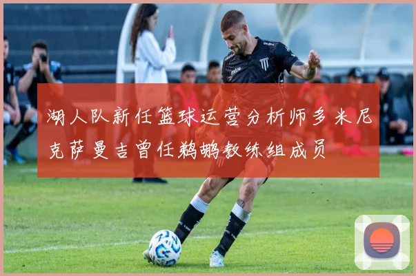 湖人队新任篮球运营分析师多米尼克萨曼吉曾任鹈鹕教练组成员
