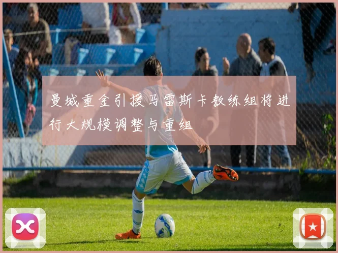 曼城重金引援马雷斯卡教练组将进行大规模调整与重组