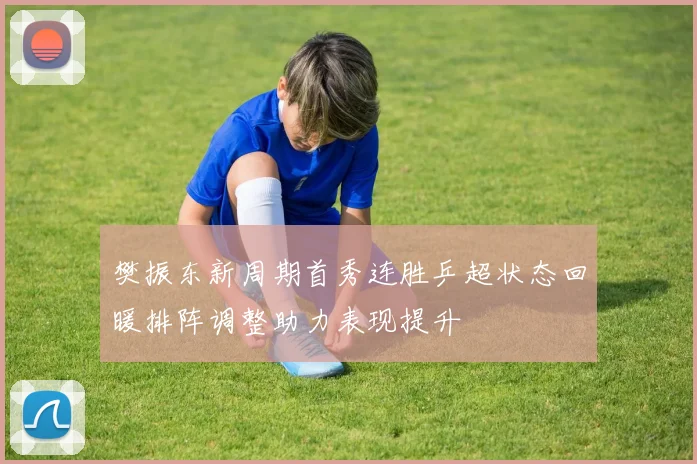 樊振东新周期首秀连胜乒超状态回暖排阵调整助力表现提升